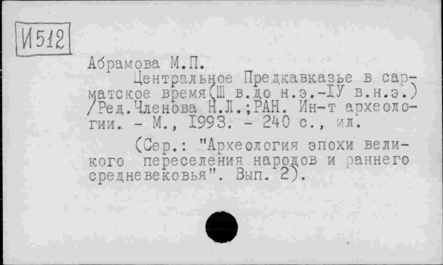 ﻿|И5І2
Абрамова М.П.
Центральное Предкавказье в сарматское времяіШ в.до Н.Э.-1У в.н.э.) /Ред.Членова Н.Л.;РАН. Ин-т археологии. - М., 1993. - 240 с., ил.
(Сер.: "Археология эпохи великого переселения народов и раннего средневековья". Вып. 2).